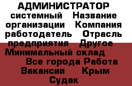 АДМИНИСТРАТОР системный › Название организации ­ Компания-работодатель › Отрасль предприятия ­ Другое › Минимальный оклад ­ 25 000 - Все города Работа » Вакансии   . Крым,Судак